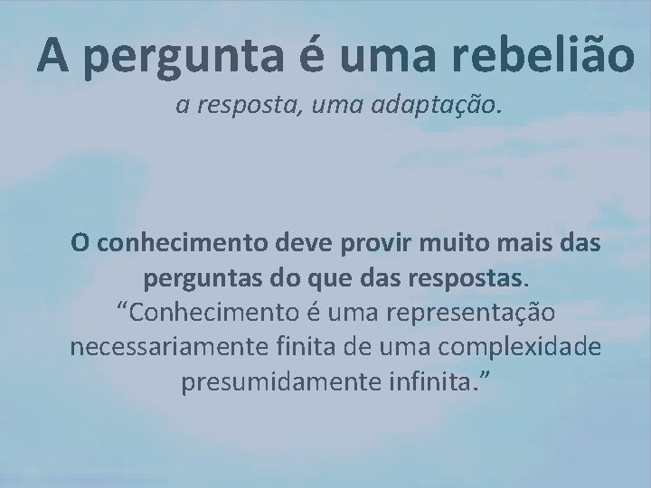 A pergunta é uma rebelião a resposta, uma adaptação. O conhecimento deve provir muito