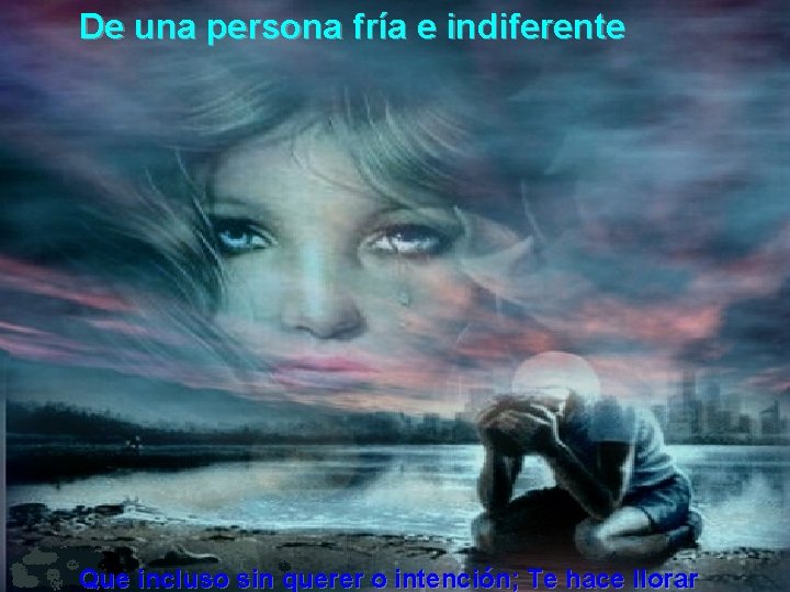 De una persona fría e indiferente Que incluso sin querer o intención; Te hace
