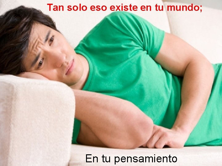 Tan solo eso existe en tu mundo; En tu pensamiento 