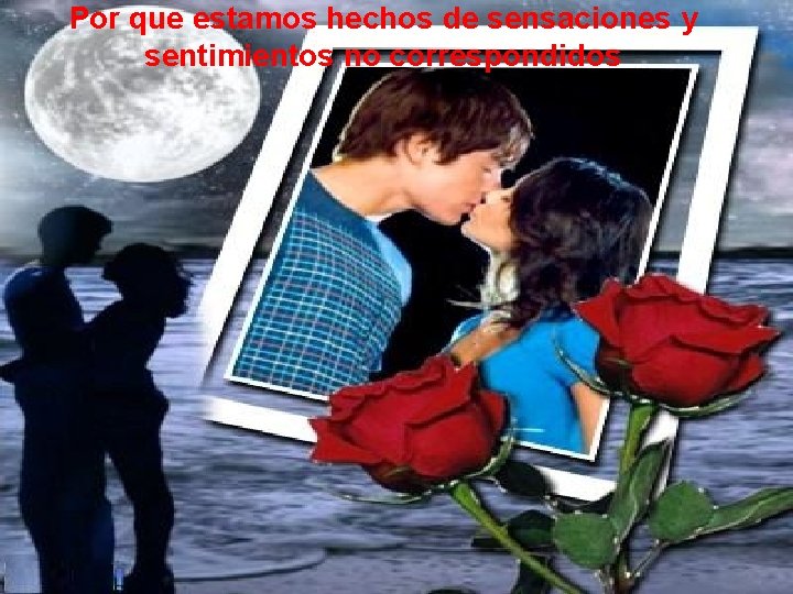 Por que estamos hechos de sensaciones y sentimientos no correspondidos 