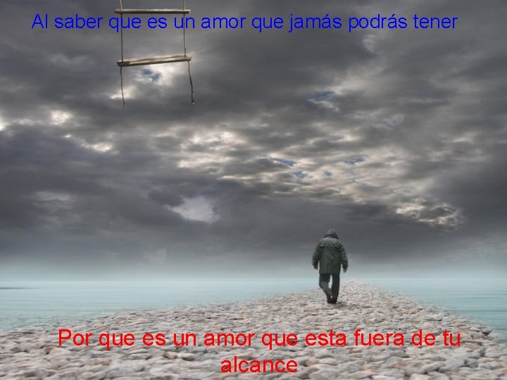 Al saber que es un amor que jamás podrás tener Por que es un