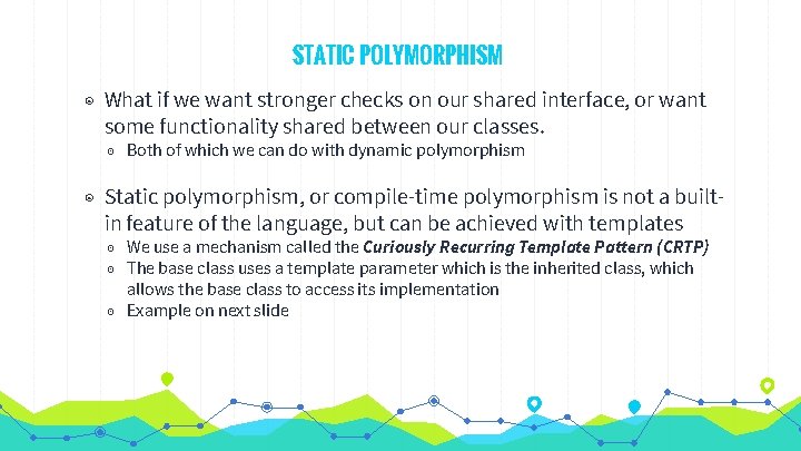 STATIC POLYMORPHISM ◉ What if we want stronger checks on our shared interface, or STATIC POLYMORPHISM ◉ What if we want stronger checks on our shared interface, or