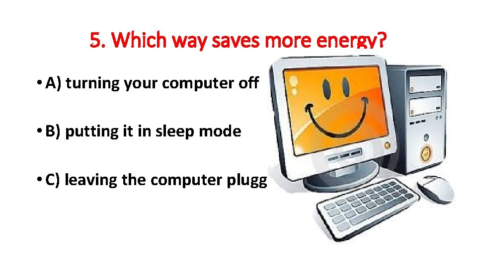 5. Which way saves more energy? • A) turning your computer off • B)