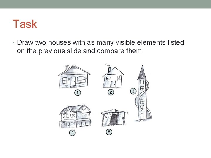 Task • Draw two houses with as many visible elements listed on the previous