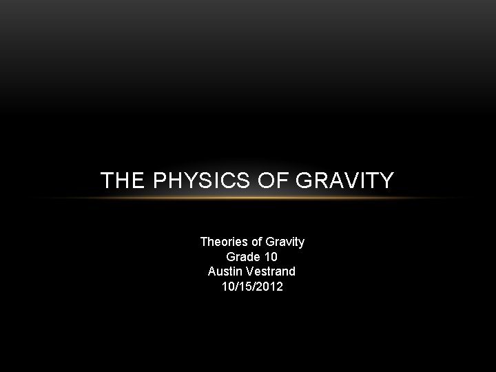 THE PHYSICS OF GRAVITY Theories of Gravity Grade 10 Austin Vestrand 10/15/2012 