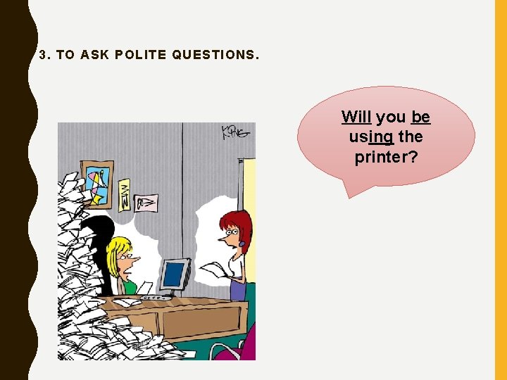 3. TO ASK POLITE QUESTIONS. Will you be using the printer? 