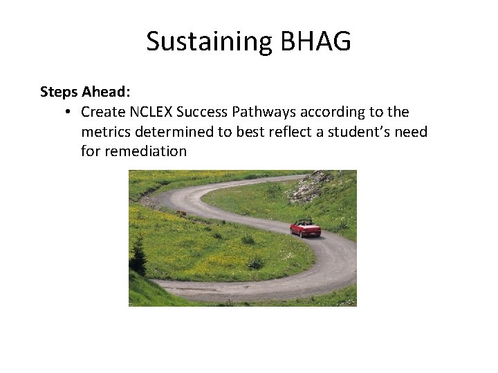 Sustaining BHAG Steps Ahead: • Create NCLEX Success Pathways according to the metrics determined