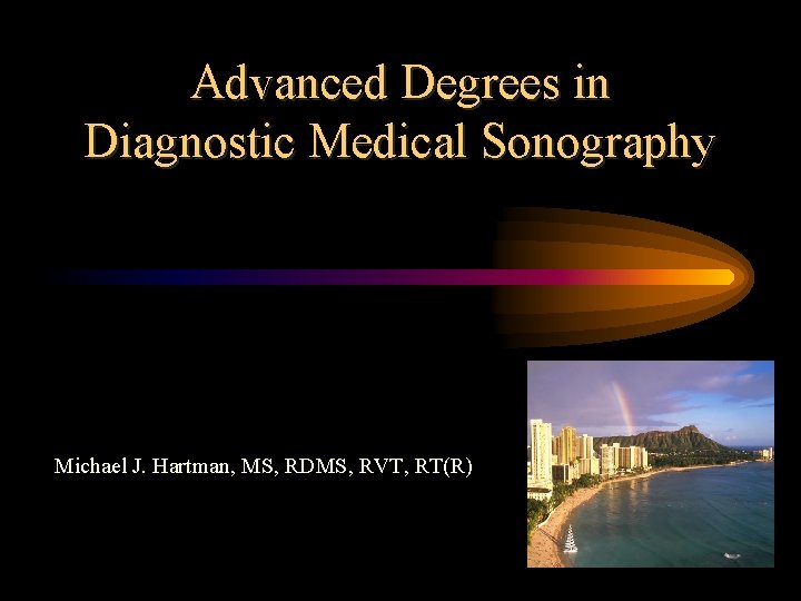 Advanced Degrees in Diagnostic Medical Sonography Michael J. Hartman, MS, RDMS, RVT, RT(R) 