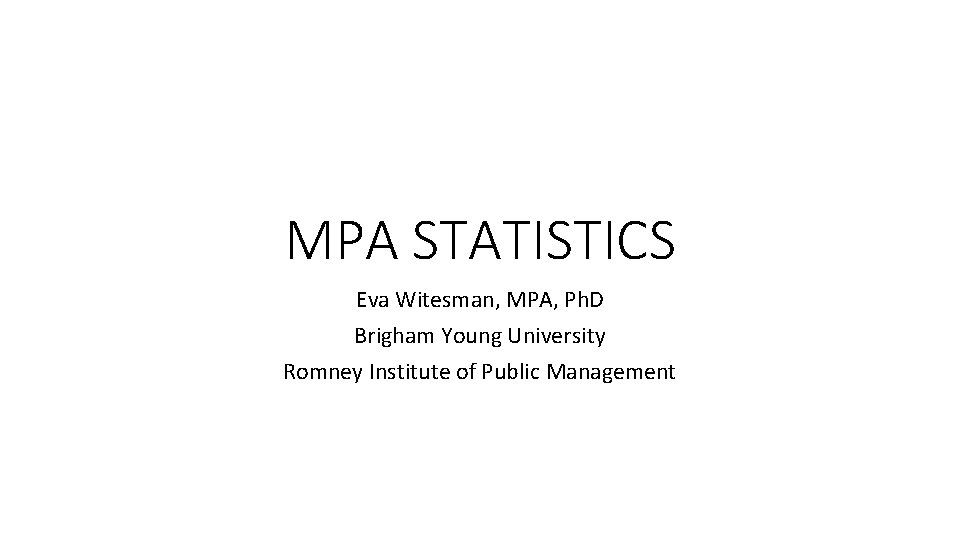 MPA STATISTICS Eva Witesman, MPA, Ph. D Brigham Young University Romney Institute of Public