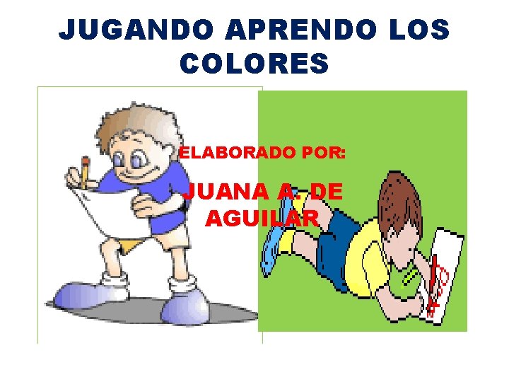 JUGANDO APRENDO LOS COLORES ELABORADO POR: JUANA A. DE AGUILAR 