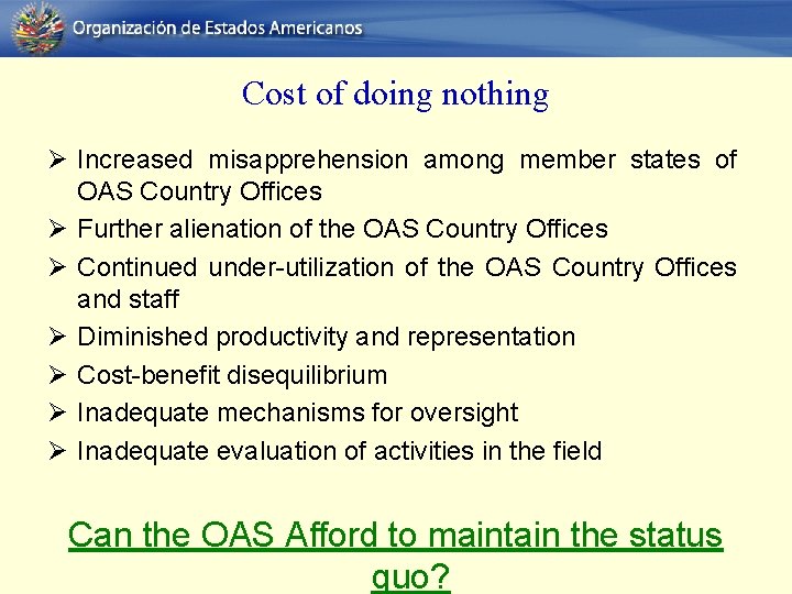 Cost of doing nothing Ø Increased misapprehension among member states of OAS Country Offices