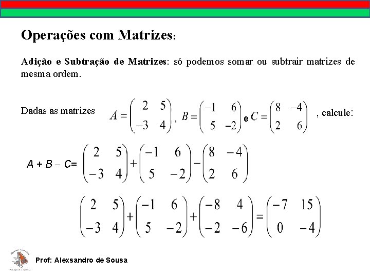 Operações com Matrizes: Adição e Subtração de Matrizes: só podemos somar ou subtrair matrizes