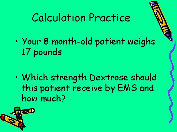 Calculation Practice • Your 8 month-old patient weighs 17 pounds • Which strength Dextrose