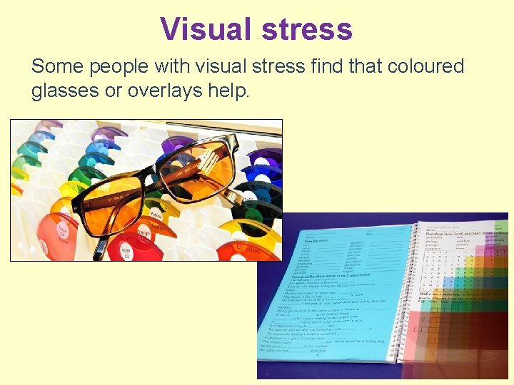 Visual stress Some people with visual stress find that coloured glasses or overlays help.
