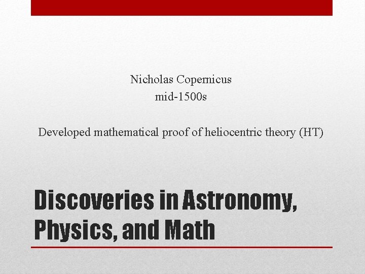 Nicholas Copernicus mid-1500 s Developed mathematical proof of heliocentric theory (HT) Discoveries in Astronomy,