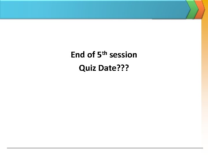 End of 5 th session Quiz Date? ? ? 