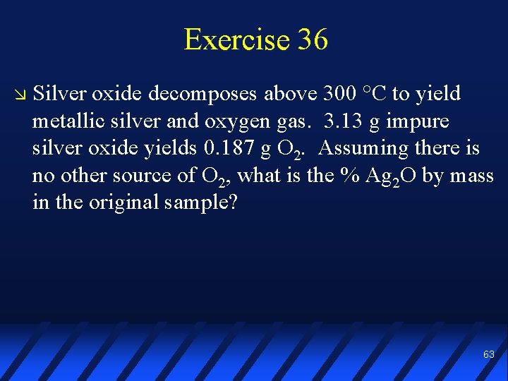 Exercise 36 Silver oxide decomposes above 300 °C to yield metallic silver and oxygen
