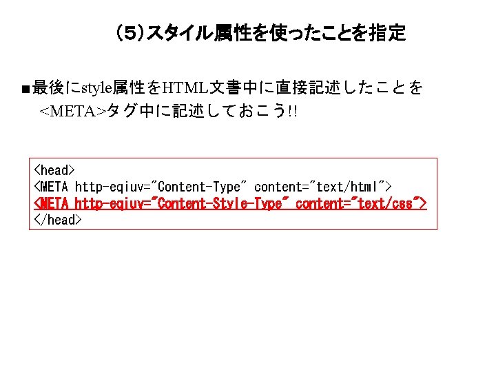 （５）スタイル属性を使ったことを指定 ■最後にstyle属性をHTML文書中に直接記述したことを <META>タグ中に記述しておこう!! <head> <META http-eqiuv="Content-Type" content="text/html"> <META http-eqiuv="Content-Style-Type" content="text/css"> </head> 