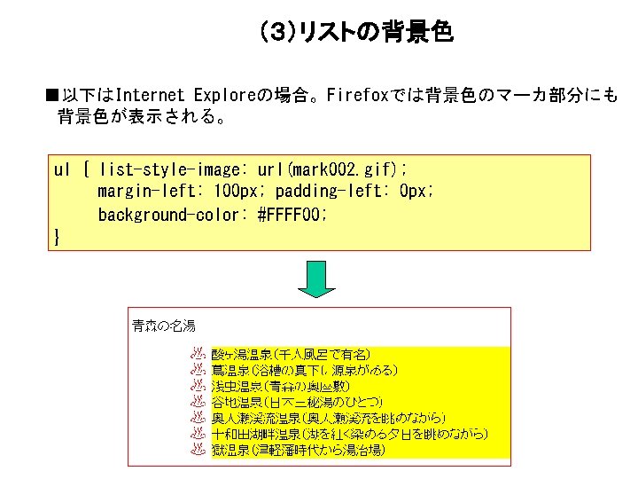 （３）リストの背景色 ■以下はInternet Exploreの場合。Firefoxでは背景色のマーカ部分にも 背景色が表示される。 ul { list-style-image: url(mark 002. gif); margin-left: 100 px; padding-left: