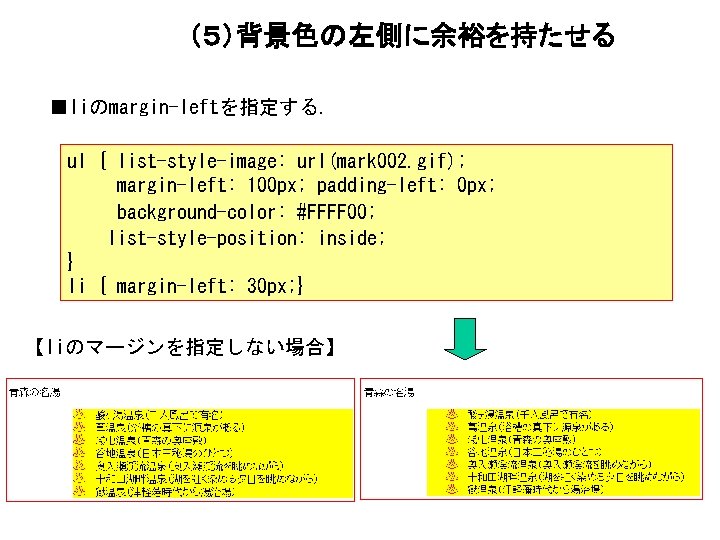 （５）背景色の左側に余裕を持たせる ■liのmargin-leftを指定する. ul { list-style-image: url(mark 002. gif); margin-left: 100 px; padding-left: 0 px;