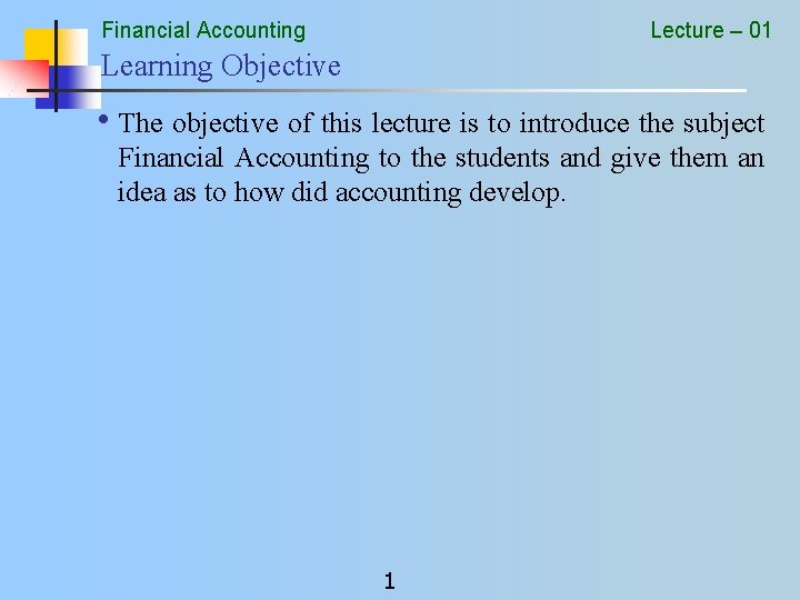 Financial Accounting Lecture – 01 Learning Objective • The objective of this lecture is