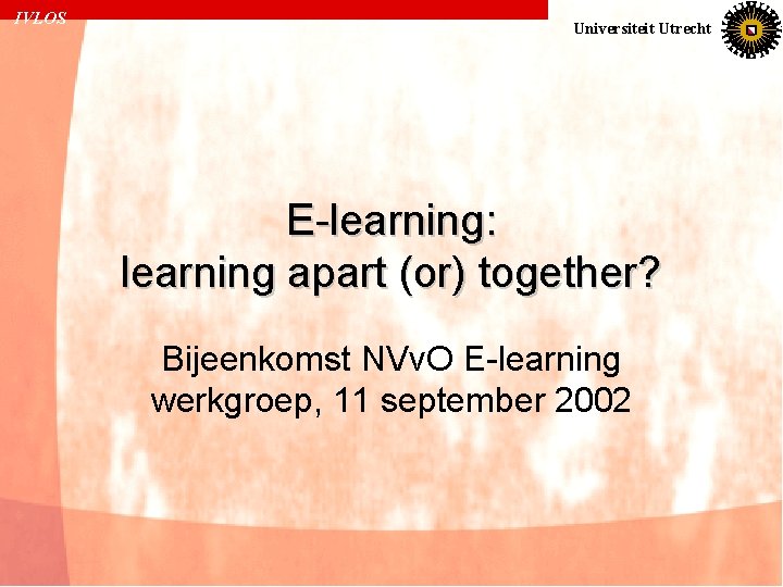 IVLOS Universiteit Utrecht E-learning: learning apart (or) together? Bijeenkomst NVv. O E-learning werkgroep, 11