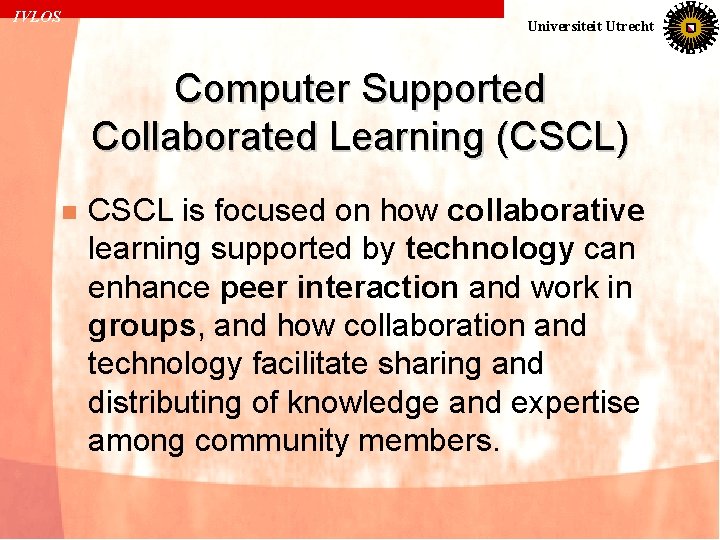 IVLOS Universiteit Utrecht Computer Supported Collaborated Learning (CSCL) n CSCL is focused on how