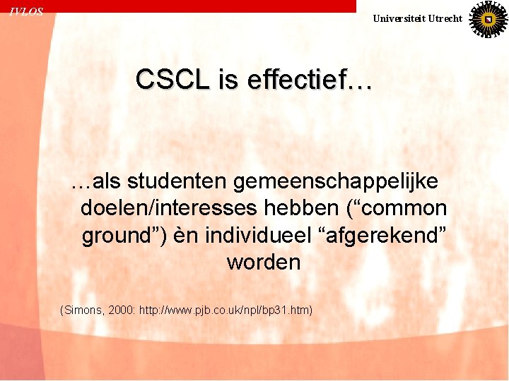 IVLOS Universiteit Utrecht CSCL is effectief… …als studenten gemeenschappelijke doelen/interesses hebben (“common ground”) èn