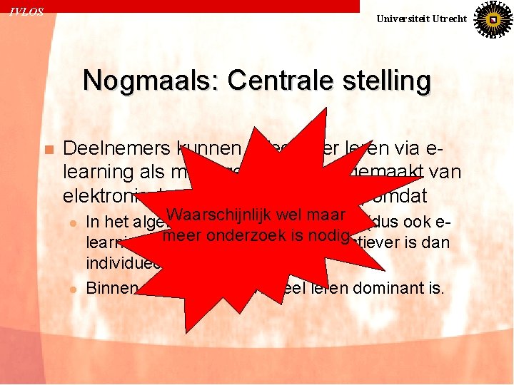 IVLOS Universiteit Utrecht Nogmaals: Centrale stelling n Deelnemers kunnen effectiever leren via elearning als