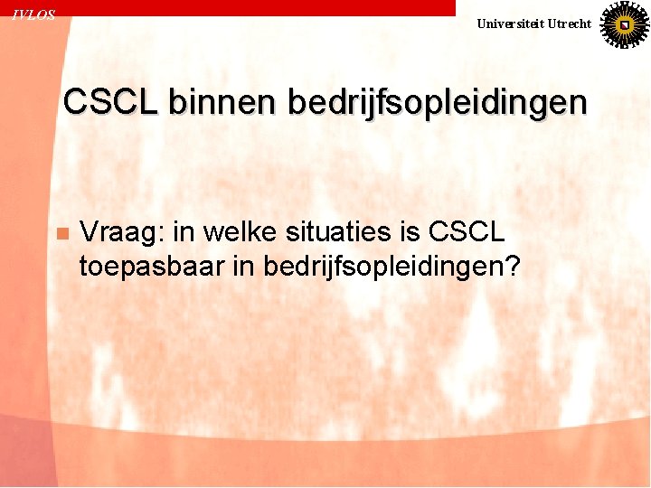 IVLOS Universiteit Utrecht CSCL binnen bedrijfsopleidingen n Vraag: in welke situaties is CSCL toepasbaar