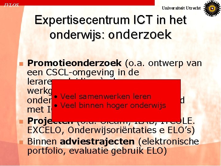 IVLOS Universiteit Utrecht Expertisecentrum ICT in het onderwijs: onderzoek n n n Promotieonderzoek (o.
