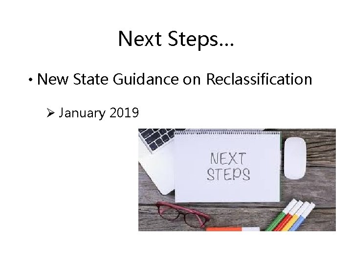 Next Steps… • New State Guidance on Reclassification Ø January 2019 
