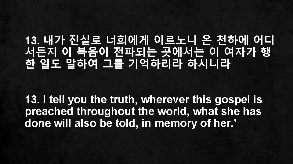 13. 내가 진실로 너희에게 이르노니 온 천하에 어디 서든지 이 복음이 전파되는 곳에서는 이