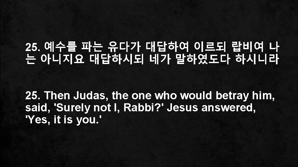 25. 예수를 파는 유다가 대답하여 이르되 랍비여 나 는 아니지요 대답하시되 네가 말하였도다 하시니라