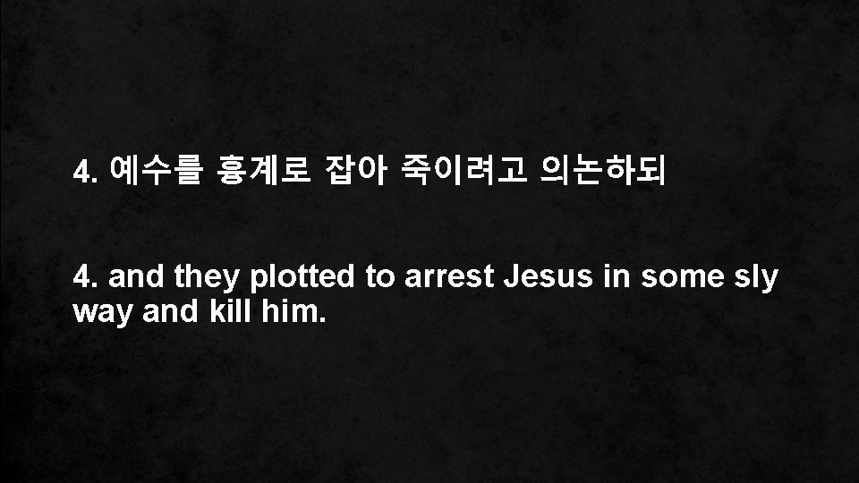 4. 예수를 흉계로 잡아 죽이려고 의논하되 4. and they plotted to arrest Jesus in