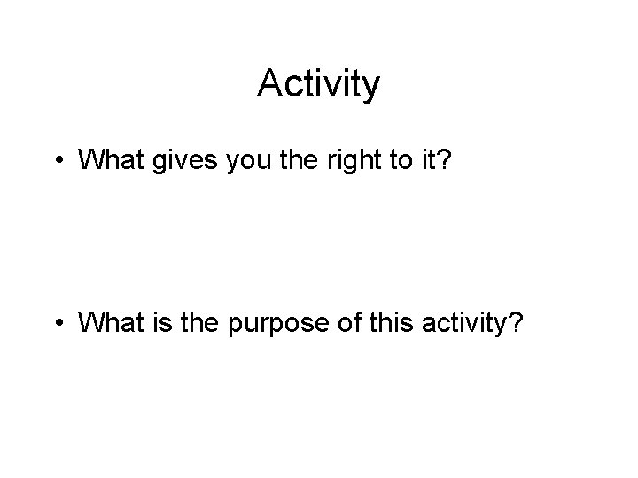 Activity • What gives you the right to it? • What is the purpose