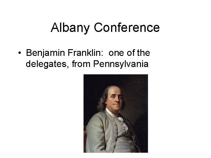 Albany Conference • Benjamin Franklin: one of the delegates, from Pennsylvania 
