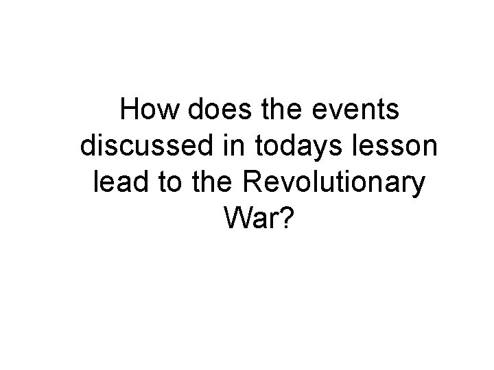 How does the events discussed in todays lesson lead to the Revolutionary War? 