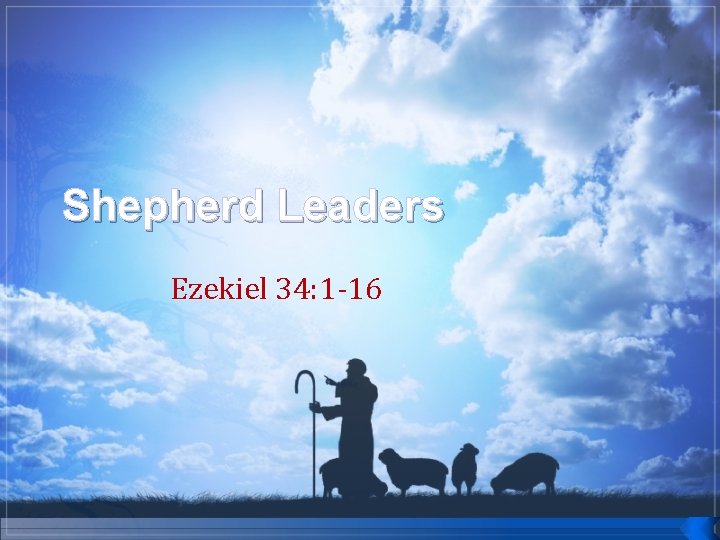 Shepherd Leaders Ezekiel 34: 1 -16 