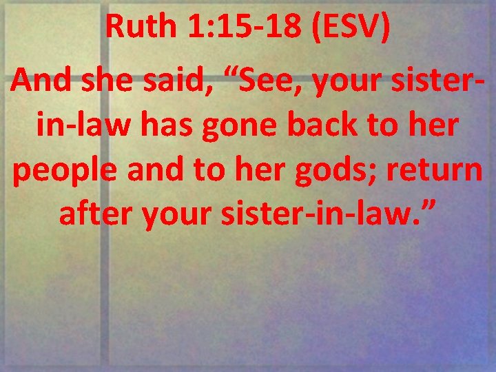 Ruth 1: 15 -18 (ESV) And she said, “See, your sisterin-law has gone back