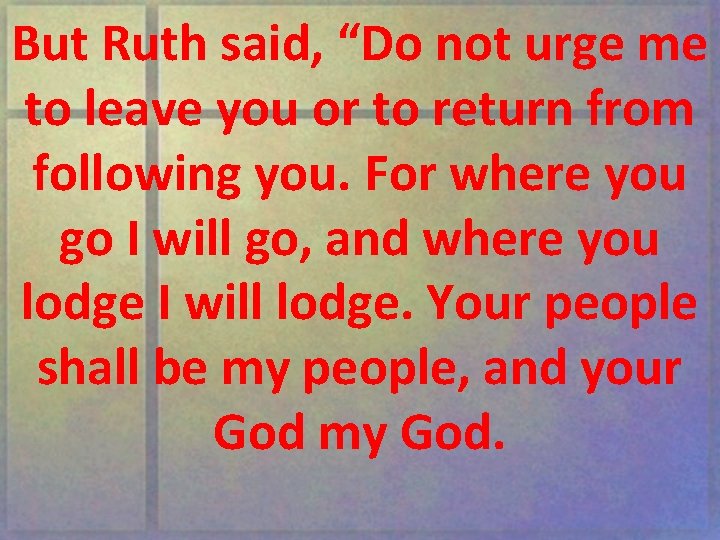 But Ruth said, “Do not urge me to leave you or to return from