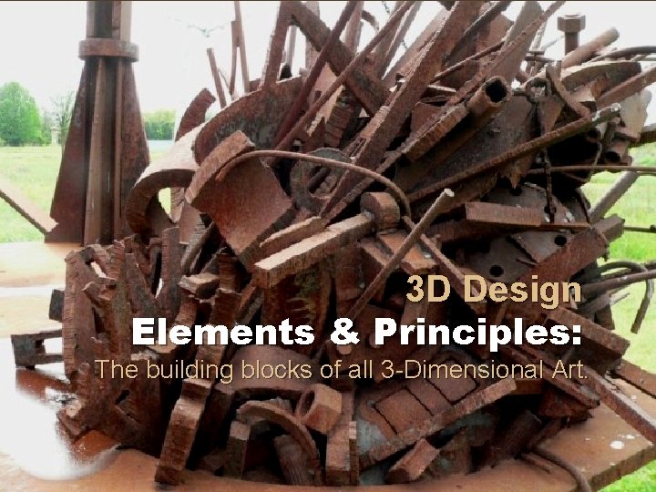 3 D Design Elements & Principles: The building blocks of all 3 -Dimensional Art.