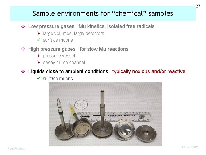 27 Sample environments for “chemical” samples v Low pressure gases Mu kinetics, isolated free