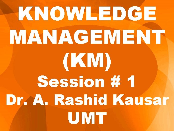KNOWLEDGE MANAGEMENT (KM) Session # 1 Dr. A. Rashid Kausar UMT 