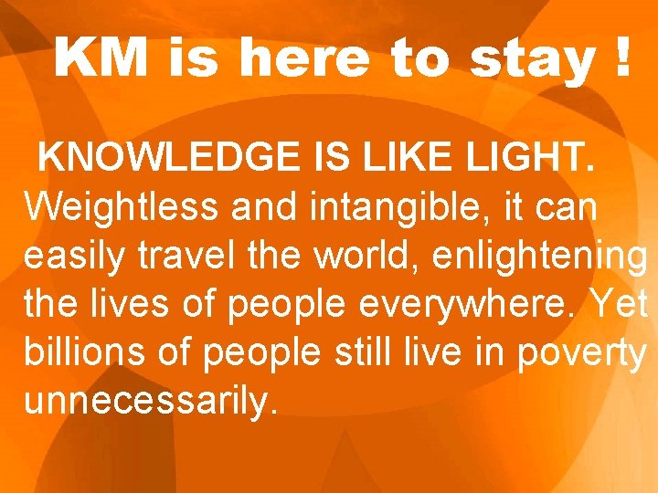 KM is here to stay ! KNOWLEDGE IS LIKE LIGHT. Weightless and intangible, it