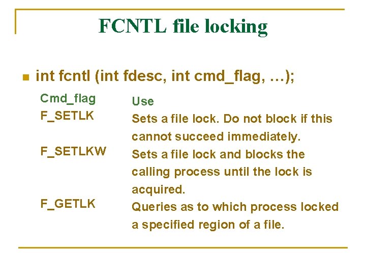 FCNTL file locking n int fcntl (int fdesc, int cmd_flag, …); Cmd_flag F_SETLKW F_GETLK FCNTL file locking n int fcntl (int fdesc, int cmd_flag, …); Cmd_flag F_SETLKW F_GETLK