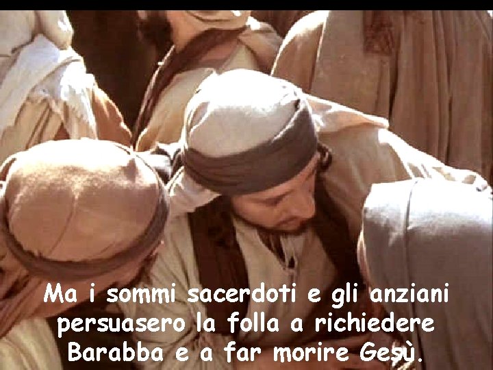 Ma i sommi sacerdoti e gli anziani persuasero la folla a richiedere Barabba e