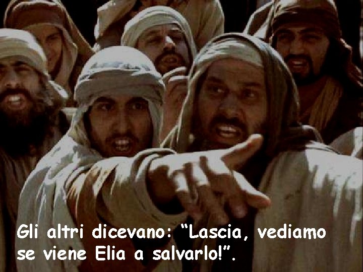 Gli altri dicevano: “Lascia, vediamo se viene Elia a salvarlo!”. 