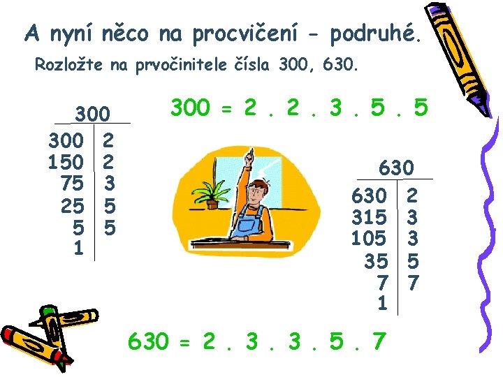 A nyní něco na procvičení - podruhé. Rozložte na prvočinitele čísla 300, 630. 300