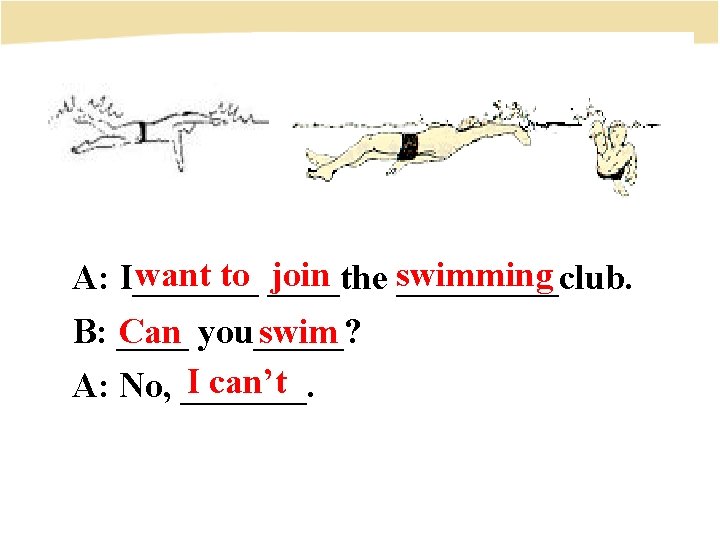 want to ____the join swimming A: I_______club. B: ____ Can you_____? swim I can’t